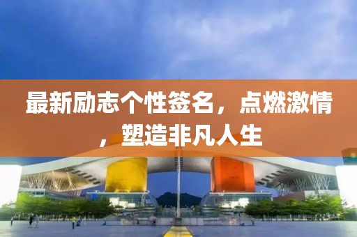 最新励志个性签名，点燃激情，塑造非凡人生