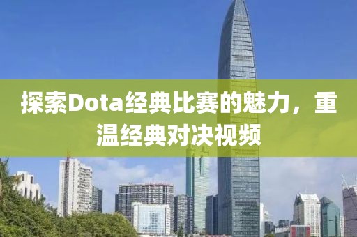 探索Dota经典比赛的魅力，重温经典对决视频