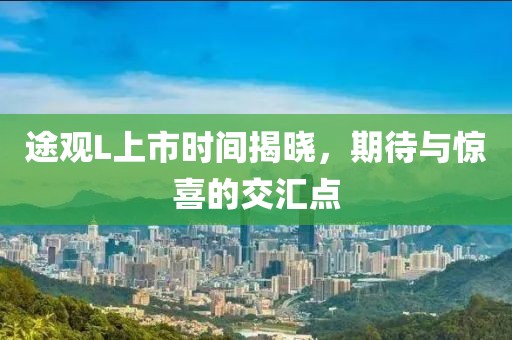途观L上市时间揭晓，期待与惊喜的交汇点