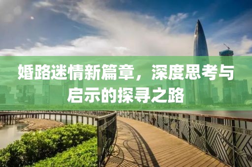 婚路迷情新篇章，深度思考与启示的探寻之路