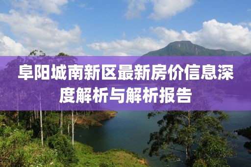 阜阳城南新区最新房价信息深度解析与解析报告