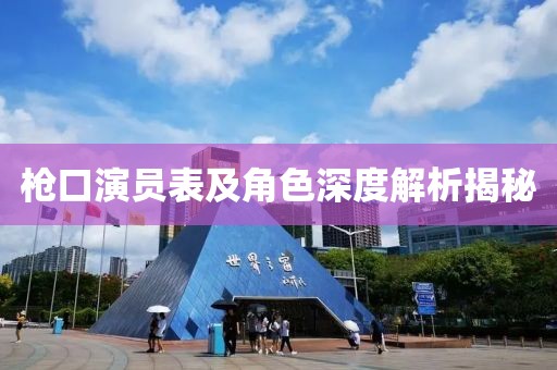 枪口演员表及角色深度解析揭秘