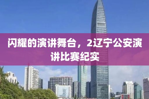 闪耀的演讲舞台，2辽宁公安演讲比赛纪实