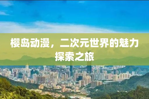 樱岛动漫，二次元世界的魅力探索之旅