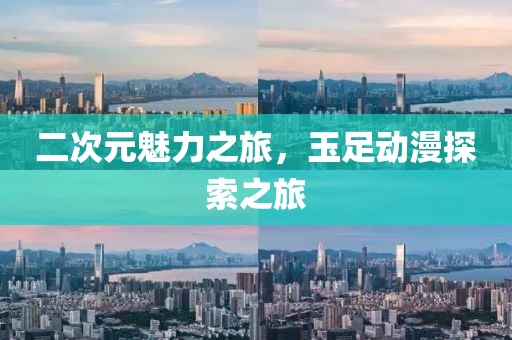 二次元魅力之旅，玉足动漫探索之旅
