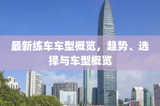 最新练车车型概览，趋势、选择与车型概览