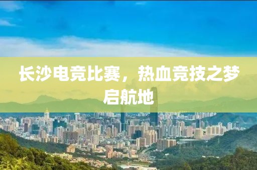 长沙电竞比赛，热血竞技之梦启航地